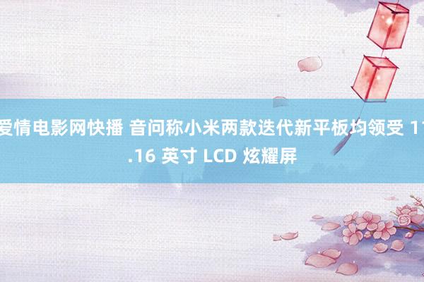 爱情电影网快播 音问称小米两款迭代新平板均领受 11.16 英寸 LCD 炫耀屏