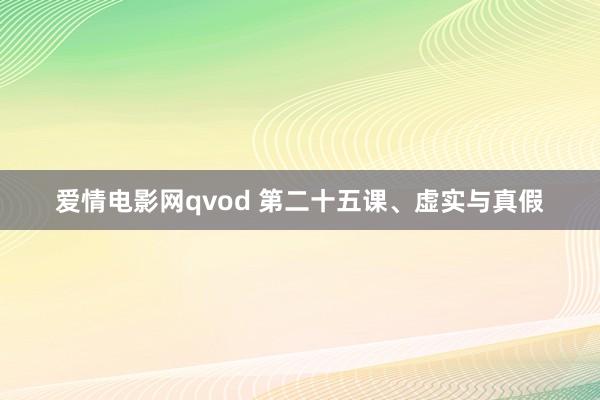 爱情电影网qvod 第二十五课、虚实与真假