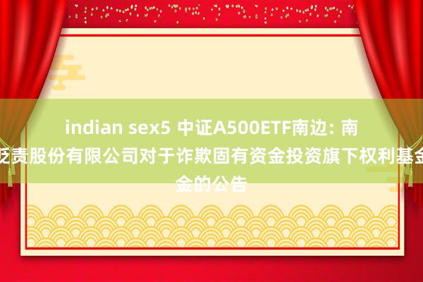 indian sex5 中证A500ETF南边: 南边基金贬责股份有限公司对于诈欺固有资金投资旗下权利基金的公告