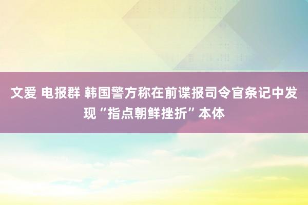 文爱 电报群 韩国警方称在前谍报司令官条记中发现“指点朝鲜挫折”本体